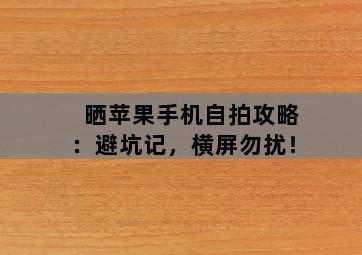 晒苹果手机自拍攻略:避坑记,横屏勿扰!-图片2